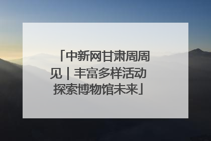 中新网甘肃周周见｜丰富多样活动探索博物馆未来