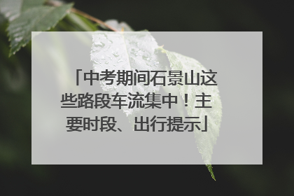 中考期间石景山这些路段车流集中！主要时段、出行提示