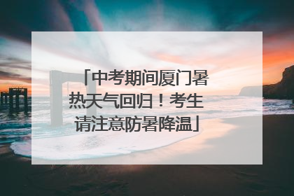 中考期间厦门暑热天气回归！考生请注意防暑降温
