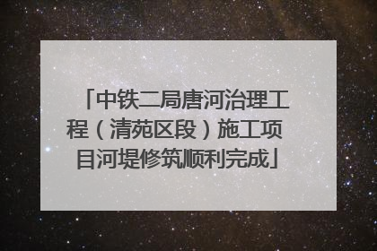 中铁二局唐河治理工程（清苑区段）施工项目河堤修筑顺利完成