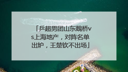 乒超男团山东魏桥vs上海地产，对阵名单出炉，王楚钦不出场