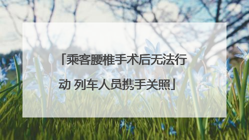 乘客腰椎手术后无法行动 列车人员携手关照