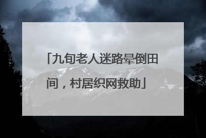 九旬老人迷路晕倒田间，村居织网救助