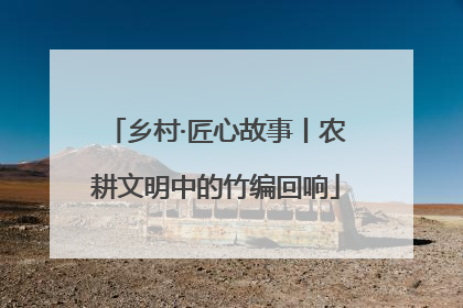 乡村·匠心故事丨农耕文明中的竹编回响