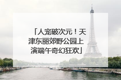 人宠破次元！天津东丽郊野公园上演端午奇幻狂欢