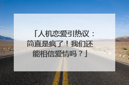 人机恋爱引热议：简直是疯了！我们还能相信爱情吗？
