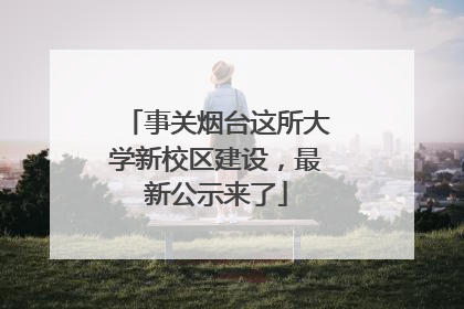 事关烟台这所大学新校区建设，最新公示来了