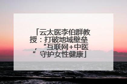 云太医李伯群教授：打破地域壁垒，“互联网+中医”守护女性健康
