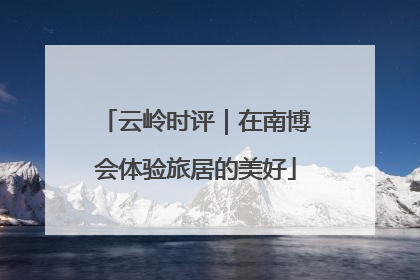 云岭时评｜在南博会体验旅居的美好