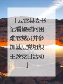云霄县委书记看望慰问困难老党员并参加基层党组织主题党日活动