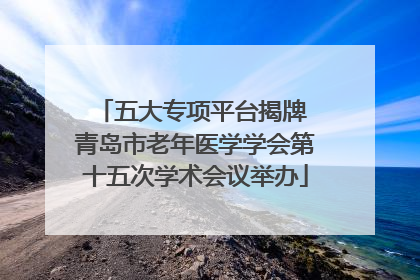 五大专项平台揭牌 青岛市老年医学学会第十五次学术会议举办