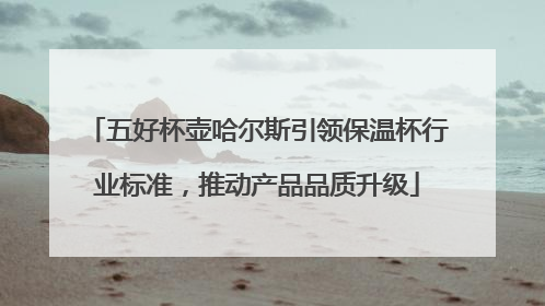 五好杯壶哈尔斯引领保温杯行业标准，推动产品品质升级