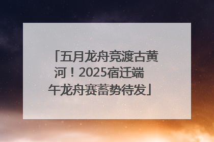五月龙舟竞渡古黄河！2025宿迁端午龙舟赛蓄势待发