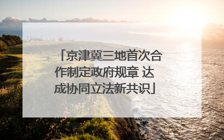 京津冀三地首次合作制定政府规章 达成协同立法新共识