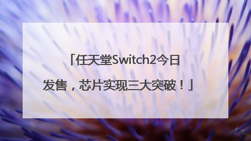 任天堂Switch2今日发售，芯片实现三大突破！