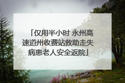 仅用半小时 永州高速道州收费站救助走失病患老人安全返院