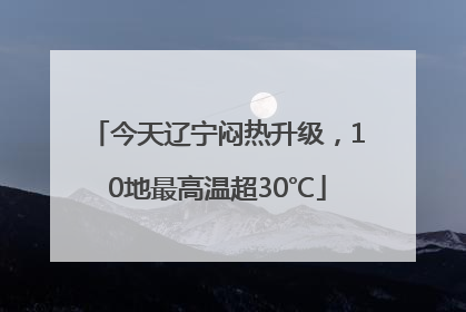 今天辽宁闷热升级，10地最高温超30℃