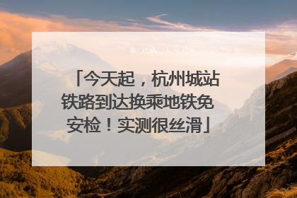 今天起，杭州城站铁路到达换乘地铁免安检！实测很丝滑