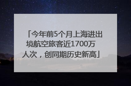 今年前5个月上海进出境航空旅客近1700万人次，创同期历史新高