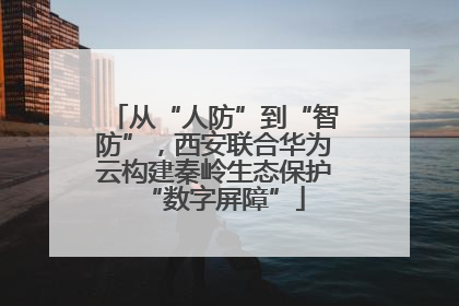 从“人防”到“智防”，西安联合华为云构建秦岭生态保护“数字屏障”