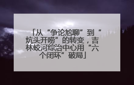 从“争论尬聊”到“炕头开唠”的转变，吉林蛟河综治中心用“六个闭环”破局