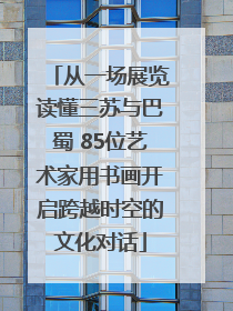 从一场展览读懂三苏与巴蜀 85位艺术家用书画开启跨越时空的文化对话