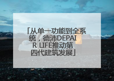 从单一功能到全系统，德沛DEPAIR LIFE推动第四代建筑发展