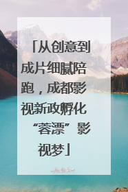 从创意到成片细腻陪跑，成都影视新政孵化“蓉漂”影视梦
