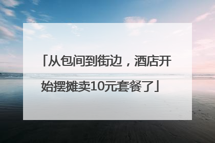 从包间到街边，酒店开始摆摊卖10元套餐了