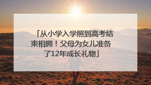 从小学入学照到高考结束相拥！父母为女儿准备了12年成长礼物