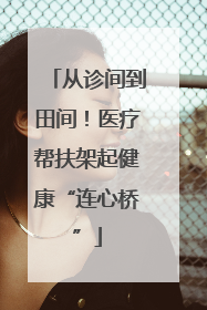 从诊间到田间！医疗帮扶架起健康“连心桥”