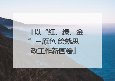 以“红、绿、金”三原色 绘就思政工作新画卷