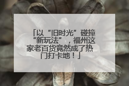 以“旧时光”碰撞“新玩法”，福州这家老百货竟然成了热门打卡地！