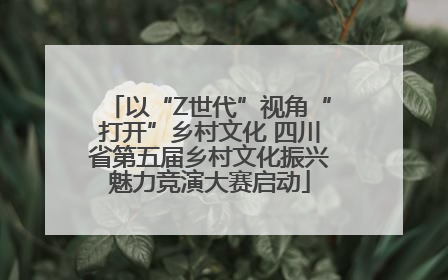 以“Z世代”视角“打开”乡村文化 四川省第五届乡村文化振兴魅力竞演大赛启动