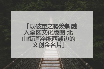 以破茧之势焕新融入全区文化版图 北山街道淬炼西湖边的文创金名片