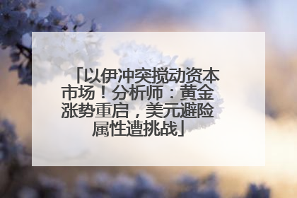 以伊冲突搅动资本市场！分析师：黄金涨势重启，美元避险属性遭挑战