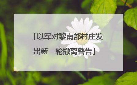 以军对黎南部村庄发出新一轮撤离警告