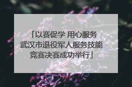 以赛促学 用心服务 武汉市退役军人服务技能竞赛决赛成功举行
