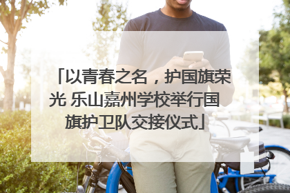 以青春之名，护国旗荣光 乐山嘉州学校举行国旗护卫队交接仪式