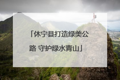休宁县打造绿美公路 守护绿水青山