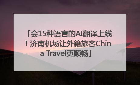 会15种语言的AI翻译上线！济南机场让外籍旅客China Travel更顺畅