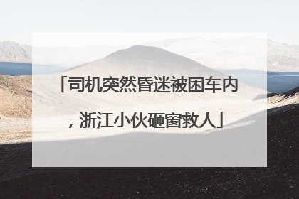 司机突然昏迷被困车内，浙江小伙砸窗救人