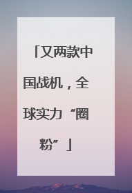 又两款中国战机，全球实力“圈粉”