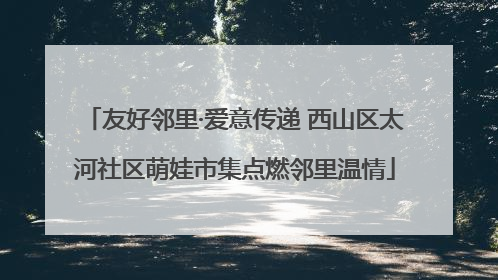友好邻里·爱意传递 西山区太河社区萌娃市集点燃邻里温情