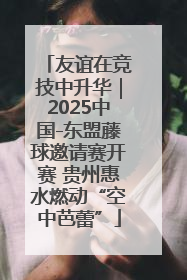 友谊在竞技中升华｜2025中国-东盟藤球邀请赛开赛 贵州惠水燃动“空中芭蕾”