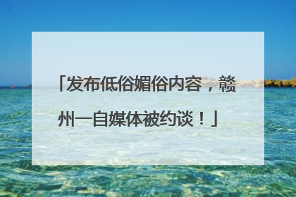 发布低俗媚俗内容，赣州一自媒体被约谈！