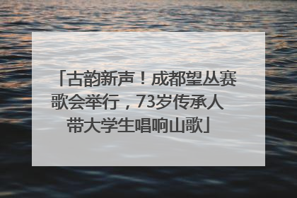 古韵新声！成都望丛赛歌会举行，73岁传承人带大学生唱响山歌