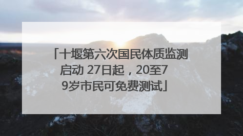十堰第六次国民体质监测启动 27日起，20至79岁市民可免费测试
