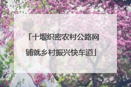 十堰织密农村公路网 铺就乡村振兴快车道