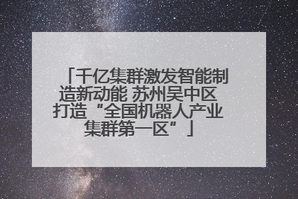 千亿集群激发智能制造新动能 苏州吴中区打造“全国机器人产业集群第一区”